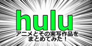 huluで見れるアニメとその実写作品をまとめてみた！