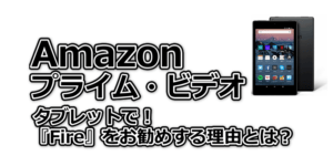 Amazonプライム・ビデオをタブレットで！Fireをお勧めする理由は？